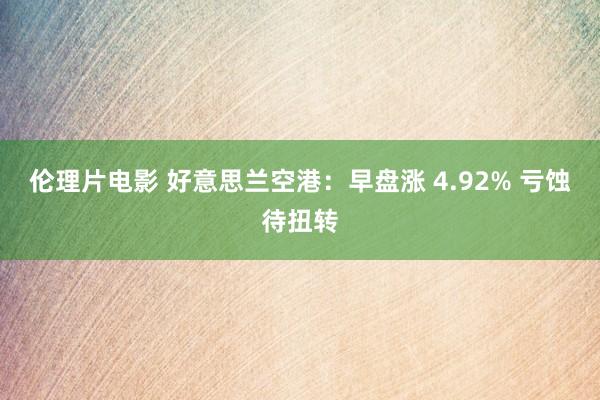 伦理片电影 好意思兰空港：早盘涨 4.92% 亏蚀待扭转
