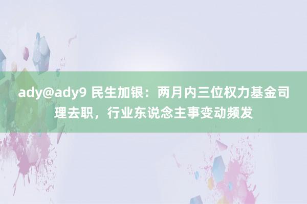 ady@ady9 民生加银：两月内三位权力基金司理去职，行业东说念主事变动频发
