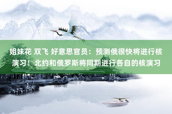 姐妹花 双飞 好意思官员：预测俄很快将进行核演习！北约和俄罗斯将同期进行各自的核演习