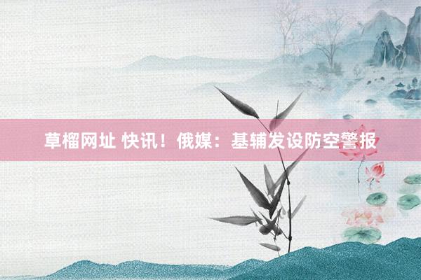 草榴网址 快讯！俄媒：基辅发设防空警报