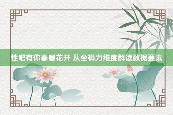 性吧有你春暖花开 从坐褥力维度解读数据要素