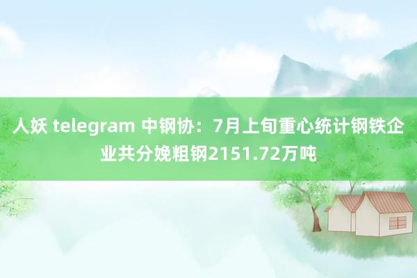 人妖 telegram 中钢协：7月上旬重心统计钢铁企业共分娩粗钢2151.72万吨