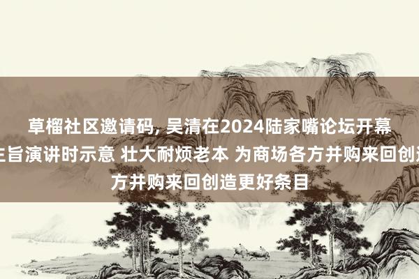 草榴社区邀请码， 吴清在2024陆家嘴论坛开幕式上发表主旨演讲时示意 壮大耐烦老本 为商场各方并购来回创造更好条目
