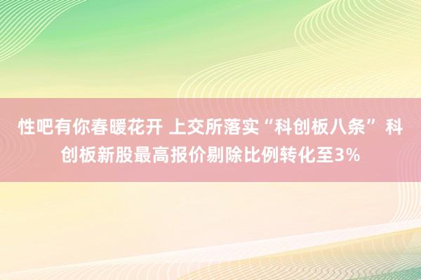 性吧有你春暖花开 上交所落实“科创板八条” 科创板新股最高报价剔除比例转化至3%