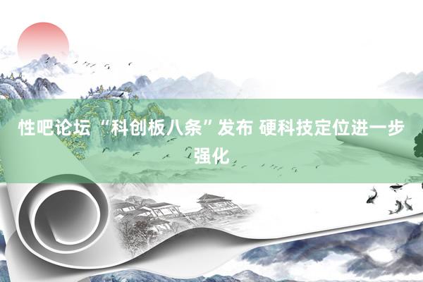 性吧论坛 “科创板八条”发布 硬科技定位进一步强化