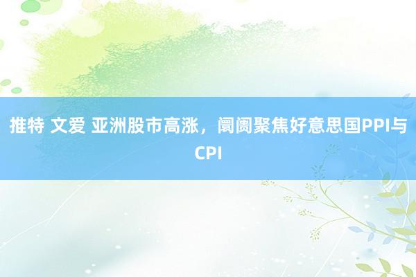推特 文爱 亚洲股市高涨，阛阓聚焦好意思国PPI与CPI