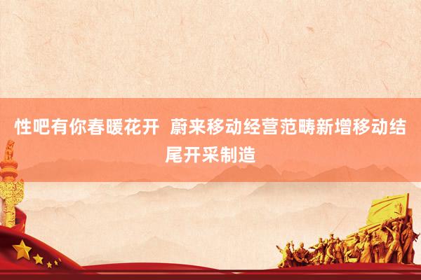 性吧有你春暖花开  蔚来移动经营范畴新增移动结尾开采制造