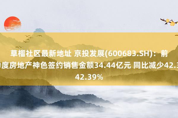 草榴社区最新地址 京投发展(600683.SH)：前三季度房地产神色签约销售金额34.44亿元 同比减少42.39%