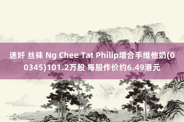 迷奸 丝袜 Ng Chee Tat Philip增合手维他奶(00345)101.2万股 每股作价约6.49港元