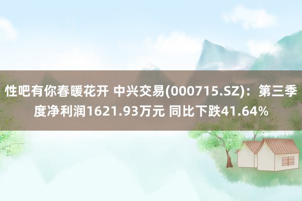 性吧有你春暖花开 中兴交易(000715.SZ)：第三季度净利润1621.93万元 同比下跌41.64%
