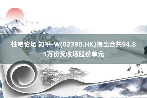 性吧论坛 知乎-W(02390.HK)授出合共94.85万份受收场股份单元