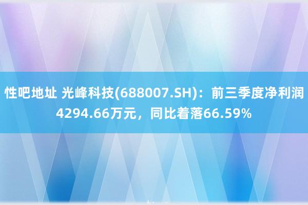 性吧地址 光峰科技(688007.SH)：前三季度净利润4294.66万元，同比着落66.59%