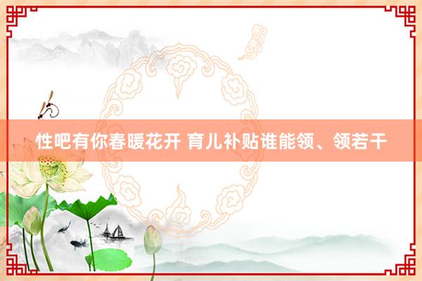 性吧有你春暖花开 育儿补贴谁能领、领若干