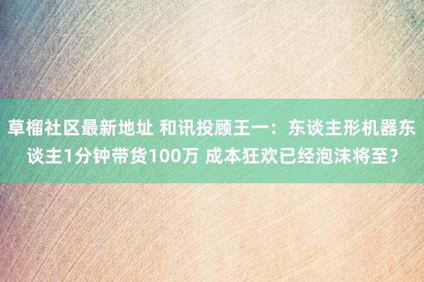 草榴社区最新地址 和讯投顾王一：东谈主形机器东谈主1分钟带货100万 成本狂欢已经泡沫将至？
